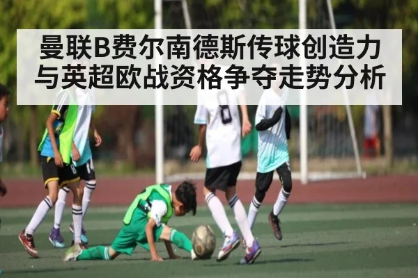 曼联B费尔南德斯传球创造力与英超欧战资格争夺走势分析 | kaiyun