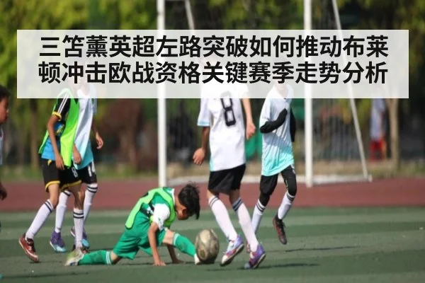 三笘薰英超左路突破如何推动布莱顿冲击欧战资格关键赛季走势分析 | kaiyun