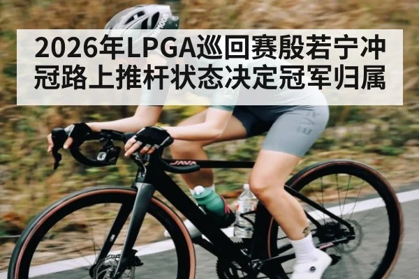 2026年LPGA巡回赛殷若宁冲冠路上推杆状态决定冠军归属 | kaiyun