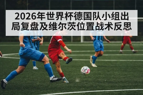 2026年世界杯德国队小组出局复盘及维尔茨位置战术反思 | kaiyun