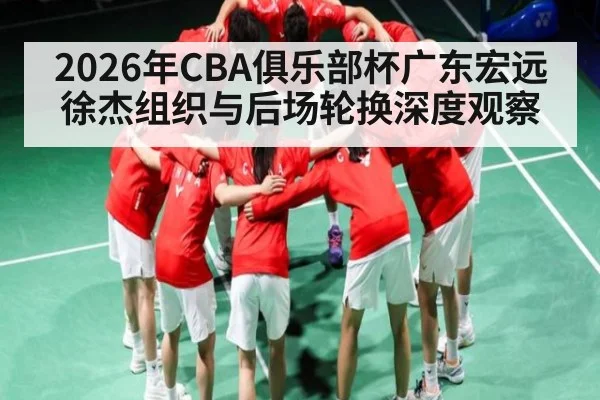 2026年CBA俱乐部杯广东宏远徐杰组织与后场轮换深度观察 | kaiyun